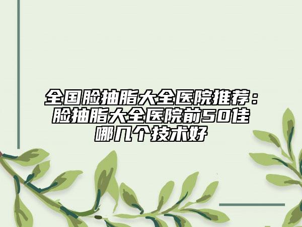 全國臉抽脂大全醫(yī)院推薦：臉抽脂大全醫(yī)院前50佳哪幾個(gè)技術(shù)好