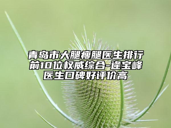 青島市大腿瘦腿醫(yī)生排行前10位權(quán)威綜合-逄寶峰醫(yī)生口碑好評價(jià)高