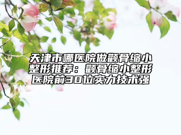天津市哪醫(yī)院做顴骨縮小整形推薦：顴骨縮小整形醫(yī)院前30位實力技術(shù)強