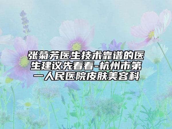張菊芳醫(yī)生技術靠譜的醫(yī)生建議先看看-杭州市第一人民醫(yī)院皮膚美容科