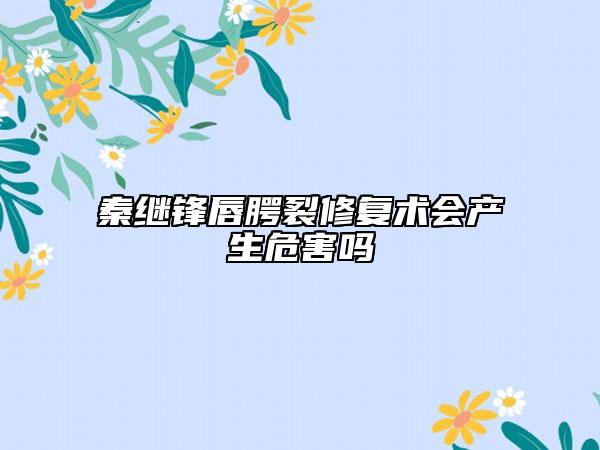 秦繼鋒唇腭裂修復術會產(chǎn)生危害嗎