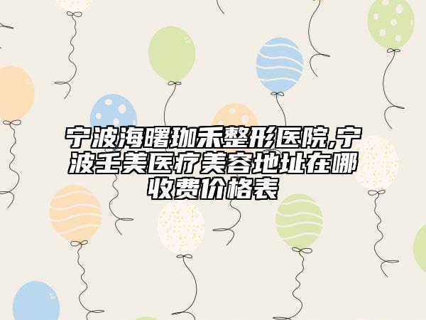 寧波海曙珈禾整形醫(yī)院,寧波壬美醫(yī)療美容地址在哪收費(fèi)價(jià)格表