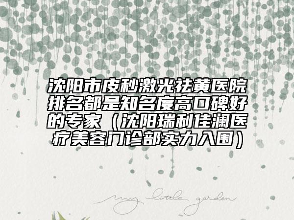 沈陽市皮秒激光祛黃醫(yī)院排名都是知名度高口碑好的專家（沈陽瑞利佳瀾醫(yī)療美容門診部實力入圍）