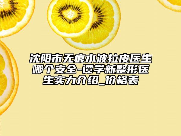沈陽市無痕水波拉皮醫(yī)生哪個安全-譚學新整形醫(yī)生實力介紹_價格表