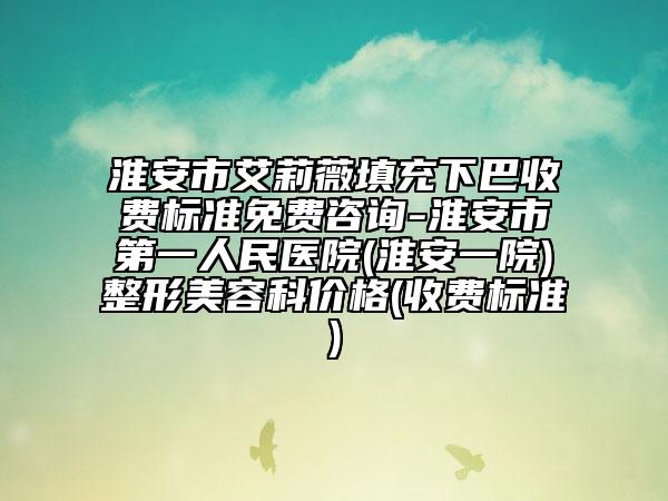 淮安市艾莉薇填充下巴收費(fèi)標(biāo)準(zhǔn)免費(fèi)咨詢-淮安市第一人民醫(yī)院(淮安一院)整形美容科價(jià)格(收費(fèi)標(biāo)準(zhǔn))