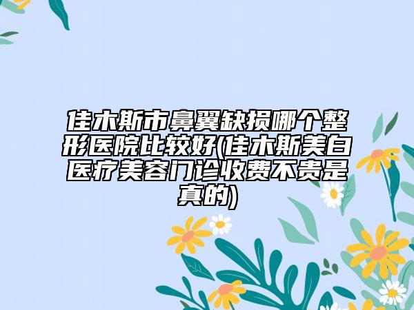 佳木斯市鼻翼缺損哪個(gè)整形醫(yī)院比較好(佳木斯美白醫(yī)療美容門(mén)診收費(fèi)不貴是真的)