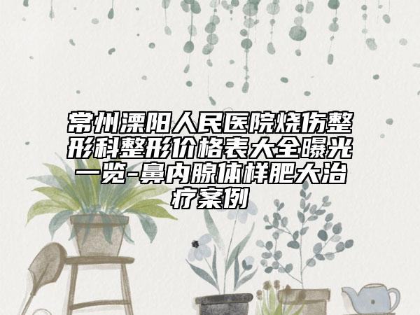 常州溧陽人民醫(yī)院燒傷整形科整形價格表大全曝光一覽-鼻內腺體樣肥大治療案例