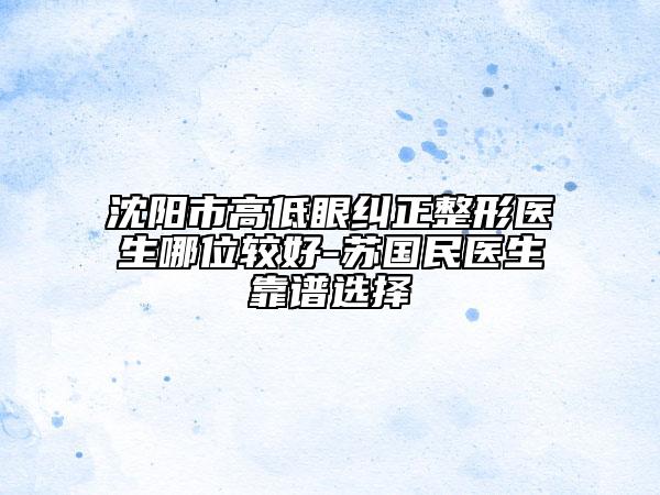 沈陽(yáng)市高低眼糾正整形醫(yī)生哪位較好-蘇國(guó)民醫(yī)生靠譜選擇