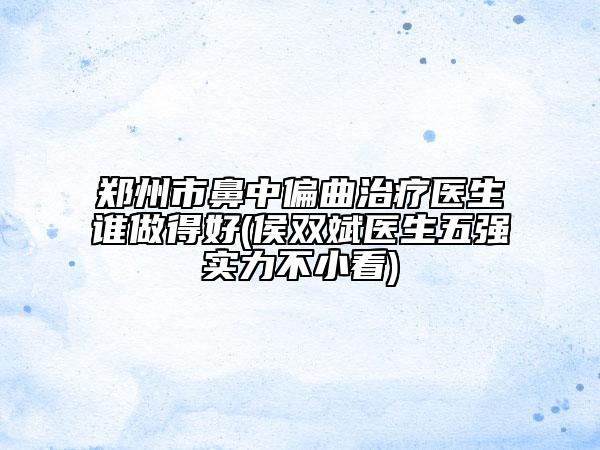 鄭州市鼻中偏曲治療醫(yī)生誰(shuí)做得好(侯雙斌醫(yī)生五強(qiáng)實(shí)力不小看)