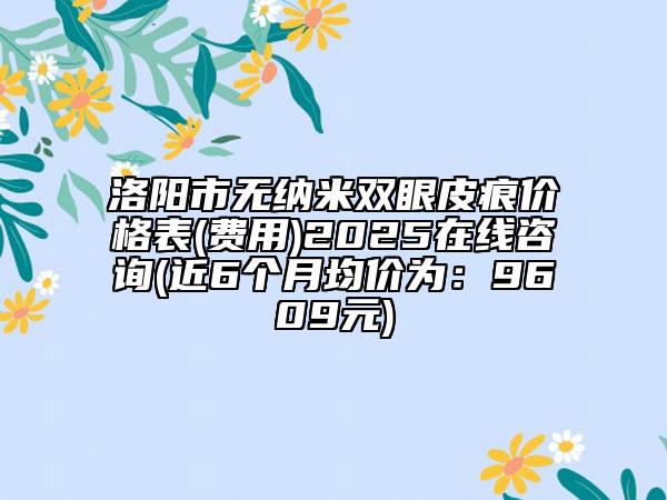 洛陽市無納米雙眼皮痕價(jià)格表(費(fèi)用)2025在線咨詢(近6個(gè)月均價(jià)為：9609元)