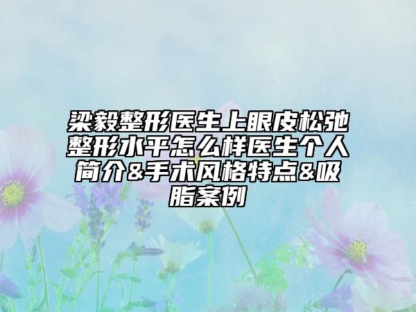 梁毅整形醫(yī)生上眼皮松弛整形水平怎么樣醫(yī)生個人簡介&手術(shù)風格特點&吸脂案例