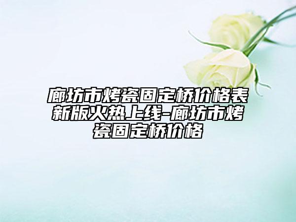 廊坊市烤瓷固定橋價(jià)格表新版火熱上線-廊坊市烤瓷固定橋價(jià)格