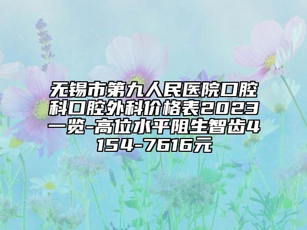 無錫市第九人民醫(yī)院口腔科口腔外科價格表2023一覽-高位水平阻生智齒4154-7616元