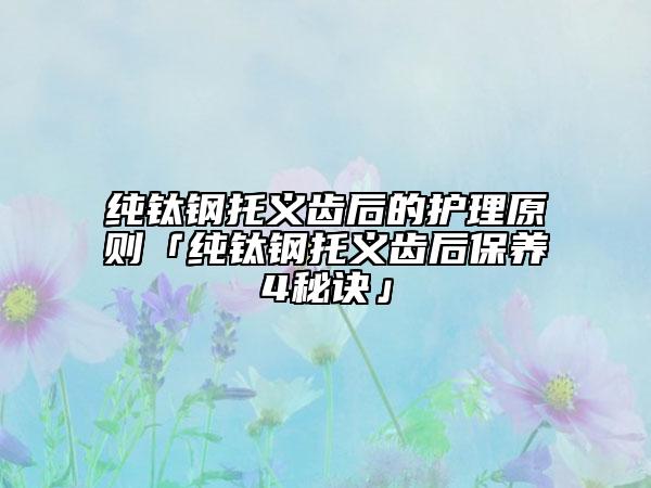 純鈦鋼托義齒后的護理原則「純鈦鋼托義齒后保養(yǎng)4秘訣」