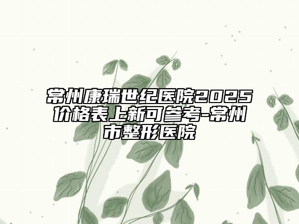 常州康瑞世紀醫(yī)院2025價格表上新可參考-常州市整形醫(yī)院