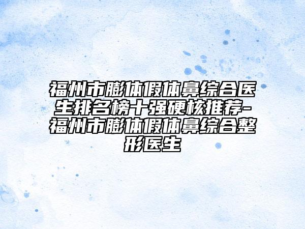 福州市膨體假體鼻綜合醫(yī)生排名榜十強硬核推薦-福州市膨體假體鼻綜合整形醫(yī)生