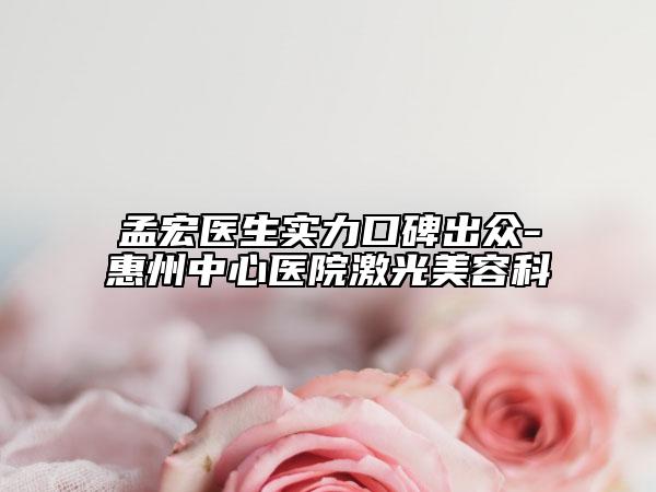 孟宏醫(yī)生實(shí)力口碑出眾-惠州中心醫(yī)院激光美容科