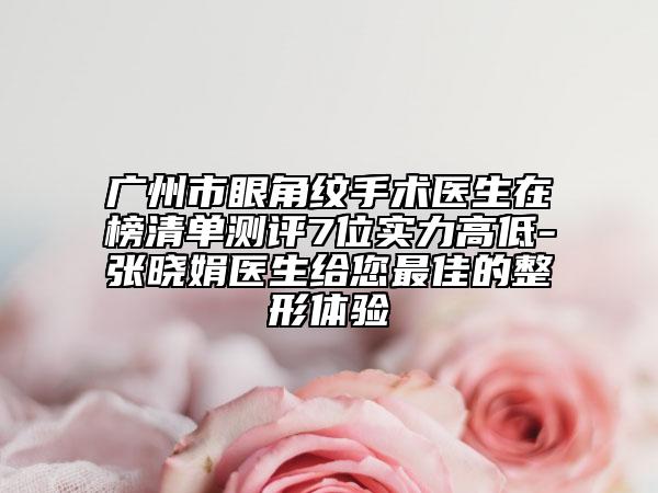 廣州市眼角紋手術醫(yī)生在榜清單測評7位實力高低-張曉娟醫(yī)生給您最佳的整形體驗