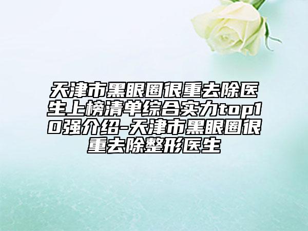 天津市黑眼圈很重去除醫(yī)生上榜清單綜合實力top10強介紹-天津市黑眼圈很重去除整形醫(yī)生