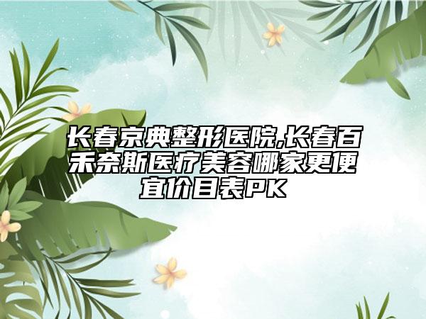 長春京典整形醫(yī)院,長春百禾奈斯醫(yī)療美容哪家更便宜價目表PK