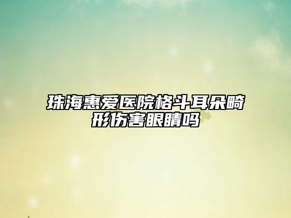 珠?；輴坩t(yī)院格斗耳朵畸形傷害眼睛嗎