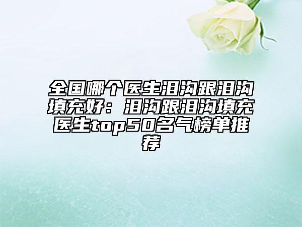 全國哪個醫(yī)生淚溝跟淚溝填充好：淚溝跟淚溝填充醫(yī)生top50名氣榜單推薦