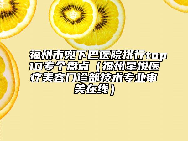 福州市兜下巴醫(yī)院排行top10專個(gè)盤點(diǎn)（福州星悅醫(yī)療美容門診部技術(shù)專業(yè)審美在線）