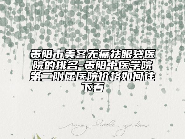 貴陽(yáng)市美容無(wú)痛祛眼袋醫(yī)院的排名-貴陽(yáng)中醫(yī)學(xué)院第二附屬醫(yī)院價(jià)格如何往下看