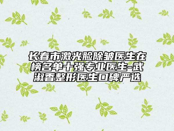 長春市激光臉除皺醫(yī)生在榜名單十強專業(yè)醫(yī)生-武淑香整形醫(yī)生口碑嚴選