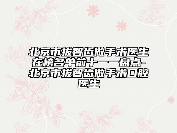 北京市拔智齒做手術(shù)醫(yī)生在榜名單前十一一盤(pán)點(diǎn)-北京市拔智齒做手術(shù)口腔醫(yī)生