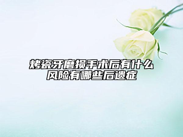 烤瓷牙磨損手術(shù)后有什么風險有哪些后遺癥