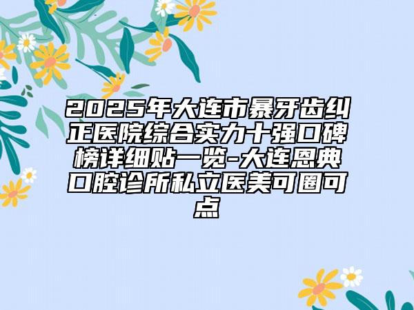 2025年大連市暴牙齒糾正醫(yī)院綜合實力十強口碑榜詳細貼一覽-大連恩典口腔診所私立醫(yī)美可圈可點