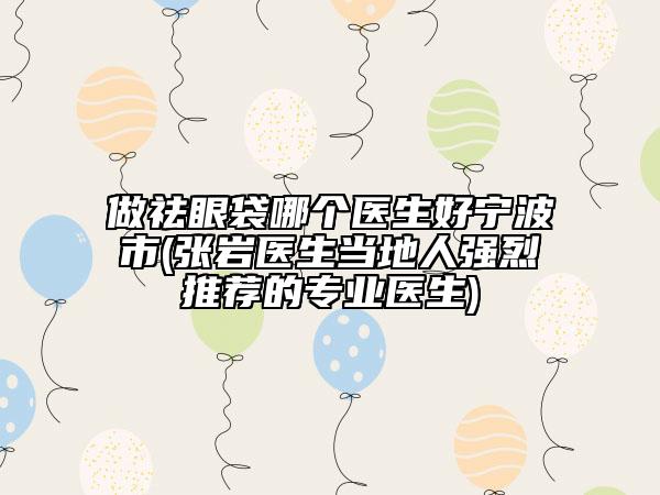 做祛眼袋哪個(gè)醫(yī)生好寧波市(張巖醫(yī)生當(dāng)?shù)厝藦?qiáng)烈推薦的專業(yè)醫(yī)生)