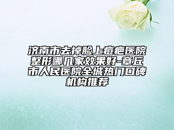 濟南市去掉臉上痘疤醫(yī)院整形哪幾家效果好-章丘市人民醫(yī)院全城熱門口碑機構(gòu)推薦