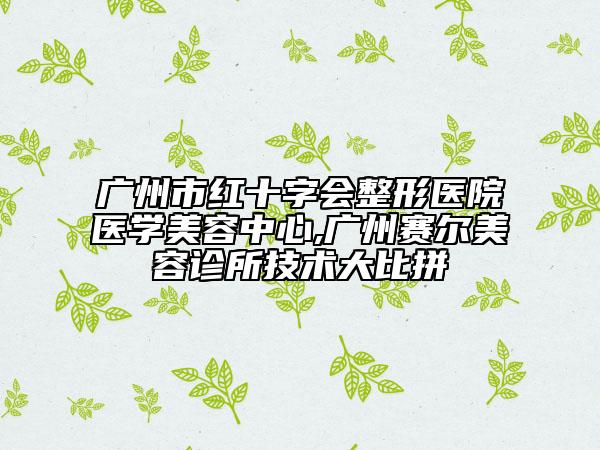 廣州市紅十字會整形醫(yī)院醫(yī)學美容中心,廣州賽爾美容診所技術(shù)大比拼