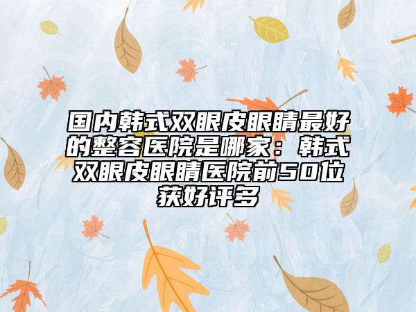 國內(nèi)韓式雙眼皮眼睛最好的整容醫(yī)院是哪家：韓式雙眼皮眼睛醫(yī)院前50位獲好評(píng)多