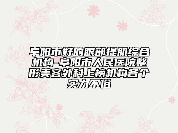 阜陽(yáng)市好的眼部提肌綜合機(jī)構(gòu)-阜陽(yáng)市人民醫(yī)院整形美容外科上榜機(jī)構(gòu)各個(gè)實(shí)力不俗