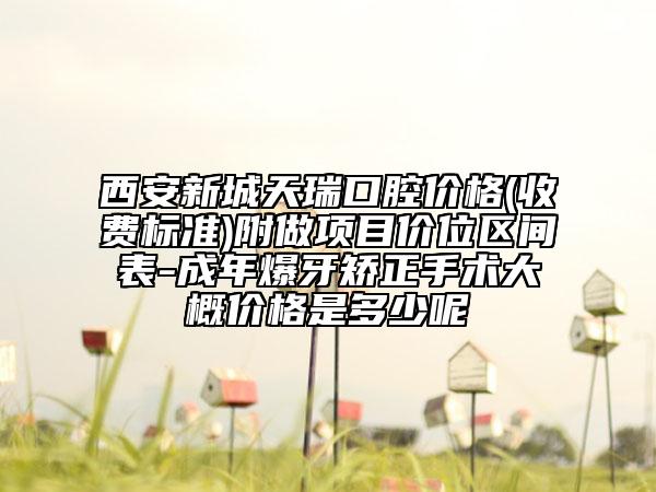 西安新城天瑞口腔價格(收費標(biāo)準(zhǔn))附做項目價位區(qū)間表-成年爆牙矯正手術(shù)大概價格是多少呢