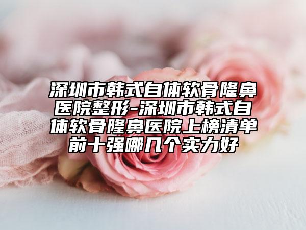 深圳市韓式自體軟骨隆鼻醫(yī)院整形-深圳市韓式自體軟骨隆鼻醫(yī)院上榜清單前十強(qiáng)哪幾個(gè)實(shí)力好