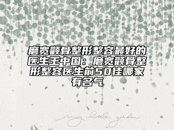 磨寬顴骨整形整容最好的醫(yī)生王中國：磨寬顴骨整形整容醫(yī)生前50佳哪家有名氣
