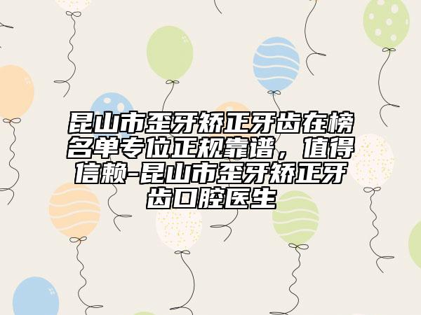 昆山市歪牙矯正牙齒在榜名單專位正規(guī)靠譜，值得信賴-昆山市歪牙矯正牙齒口腔醫(yī)生