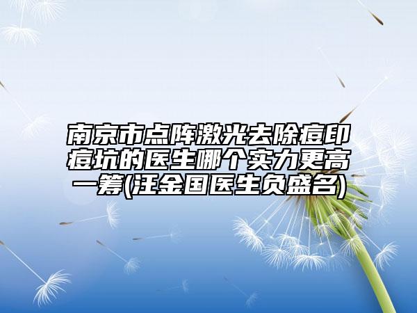 南京市點(diǎn)陣激光去除痘印痘坑的醫(yī)生哪個(gè)實(shí)力更高一籌(汪金國(guó)醫(yī)生負(fù)盛名)