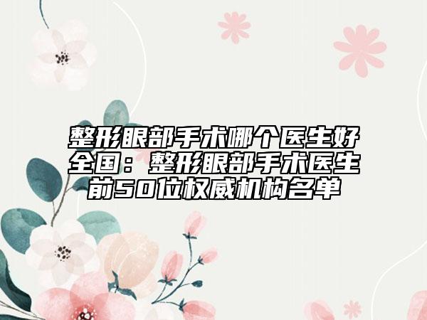 整形眼部手術哪個醫(yī)生好全國：整形眼部手術醫(yī)生前50位權威機構名單