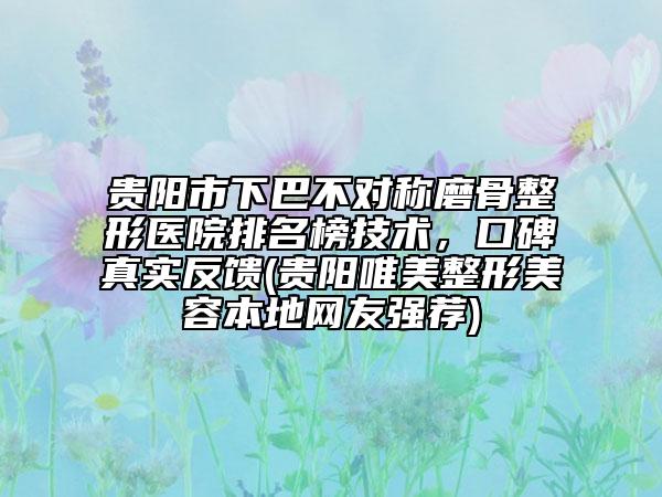 貴陽市下巴不對稱磨骨整形醫(yī)院排名榜技術(shù)，口碑真實反饋(貴陽唯美整形美容本地網(wǎng)友強薦)