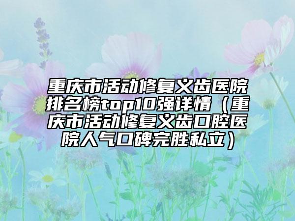 重慶市活動(dòng)修復(fù)義齒醫(yī)院排名榜top10強(qiáng)詳情（重慶市活動(dòng)修復(fù)義齒口腔醫(yī)院人氣口碑完勝私立）