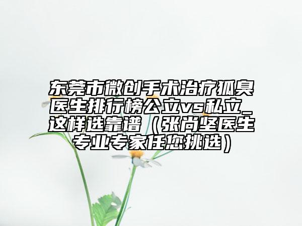 東莞市微創(chuàng)手術(shù)治療狐臭醫(yī)生排行榜公立vs私立_這樣選靠譜（張尚堅(jiān)醫(yī)生專業(yè)專家任您挑選）