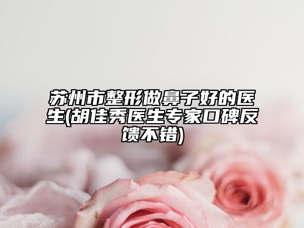 蘇州市整形做鼻子好的醫(yī)生(胡佳秀醫(yī)生專家口碑反饋不錯)