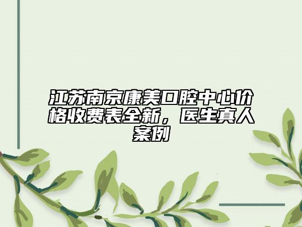 江蘇南京康美口腔中心價格收費表全新，醫(yī)生真人案例