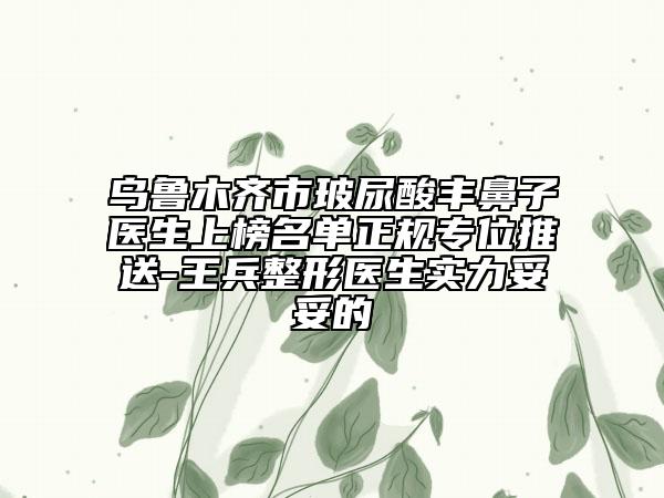 烏魯木齊市玻尿酸豐鼻子醫(yī)生上榜名單正規(guī)專位推送-王兵整形醫(yī)生實力妥妥的