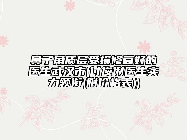 鼻子角質層受損修復好的醫(yī)生武漢市(付俊俐醫(yī)生實力領銜(附價格表))